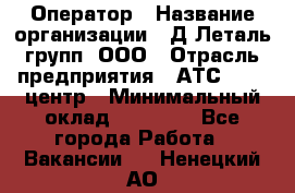 Оператор › Название организации ­ Д Леталь групп, ООО › Отрасль предприятия ­ АТС, call-центр › Минимальный оклад ­ 18 000 - Все города Работа » Вакансии   . Ненецкий АО